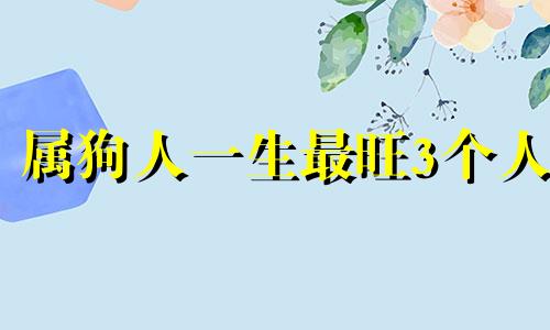 属狗人一生最旺3个人 属虎人一生最大克星