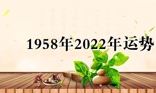 1958年2022年运势 1958年今年运势