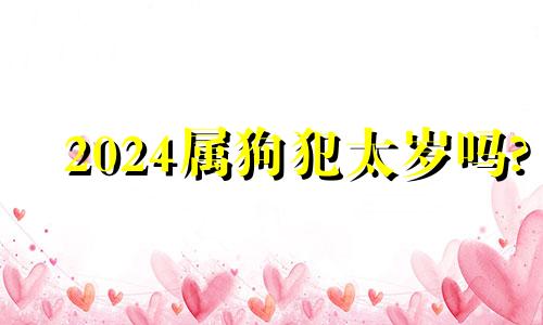 2024属狗犯太岁吗? 2024年冲哪一年的狗