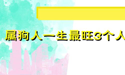 属狗人一生最旺3个人 属狗人离不开的两个贵人是谁呢