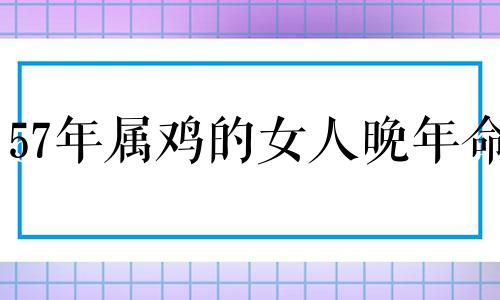 57年属鸡的女人晚年命 57年鸡女晚年运程