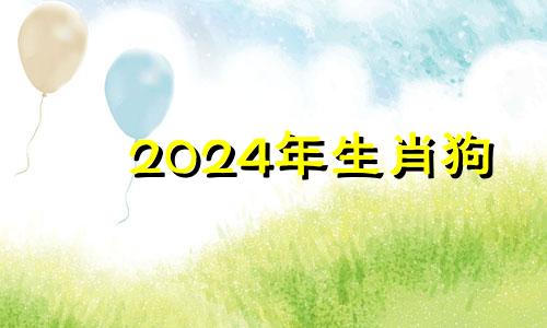 2024年生肖狗 生肖狗在2024年的运势以及注意月份