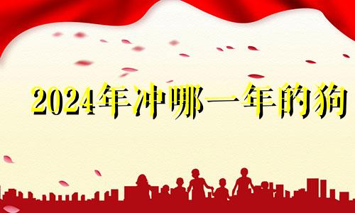 2024年冲哪一年的狗 2024年犯太岁的属相!以及犯太岁的禁忌