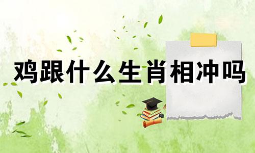 鸡跟什么生肖相冲吗 鸡跟什么生肖相冲家人