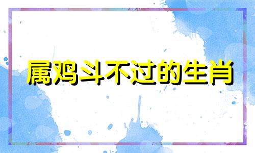 属鸡斗不过的生肖 哪个生肖最宠属鸡女人