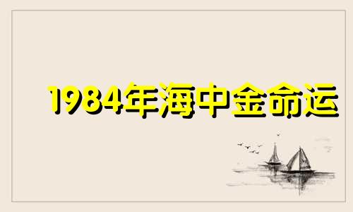 1984年海中金命运 1984海中金命2021年运程