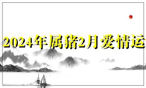 2024年属猪2月爱情运势 2024年属龙几月出生最好命运