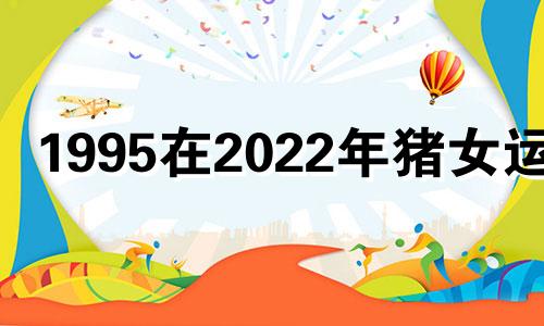 1995在2022年猪女运势 1995属猪女2022年运势