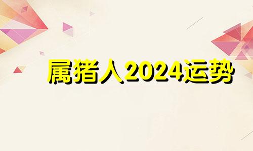 属猪人2024运势 属猪人2024