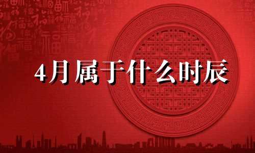 4月属于什么时辰 四月份什么命