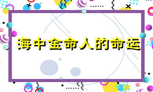 海中金命人的命运 海中金命一生运势