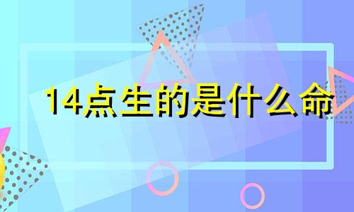 14点生的是什么命 十四日出生的女人桃花运好吗