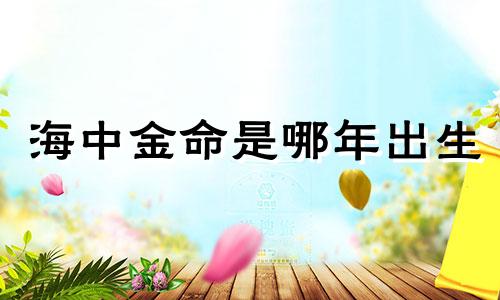 海中金命是哪年出生 海中金命什么命