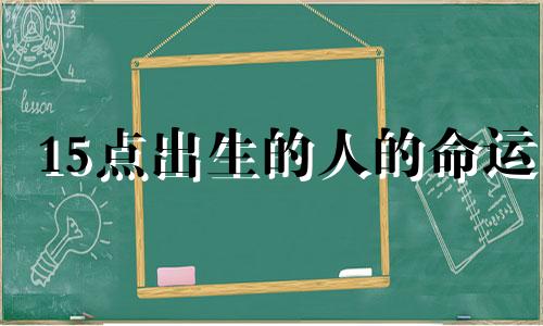 15点出生的人的命运 15点到17点出生时辰好不好