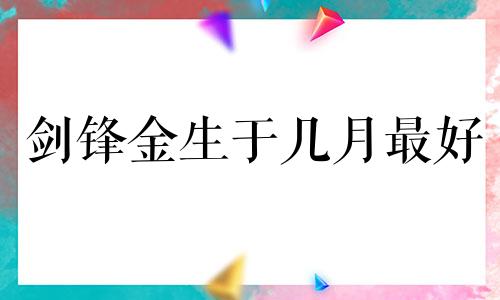 剑锋金生于几月最好 剑锋金适合生什么命的孩子