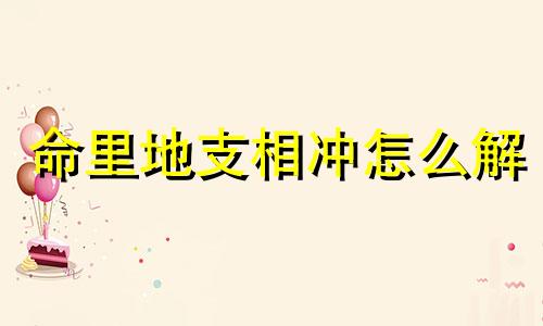 命里地支相冲怎么解 地支相冲相合规律