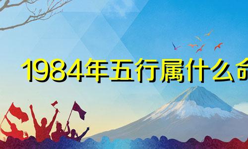 1984年五行属什么命 1986年五行属什么