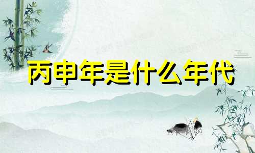 丙申年是什么年代 丙申年份是什么生肖