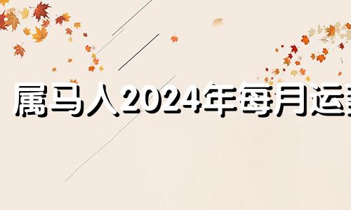 属马人2024年每月运势 生肖马2024