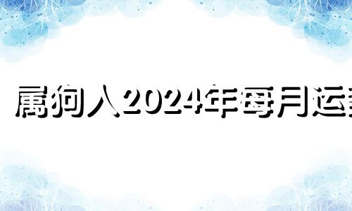 属狗人2024年每月运势 2024年属狗人的命运