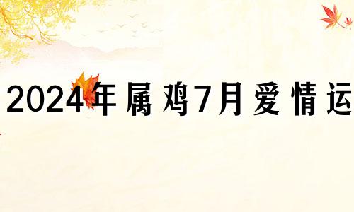 2024年属鸡7月爱情运势 2024年属鸡人的全年每月运势