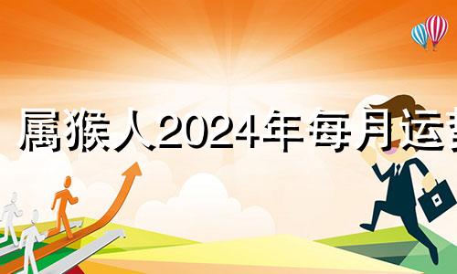 属猴人2024年每月运势 猴在2024年的每月运势如何