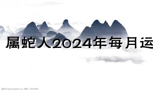 属蛇人2024年每月运势 属蛇人2024年运势及运程每月运程