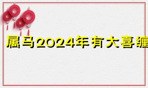 属马2024年有大喜缠身 属马射手座2024年运势怎么样