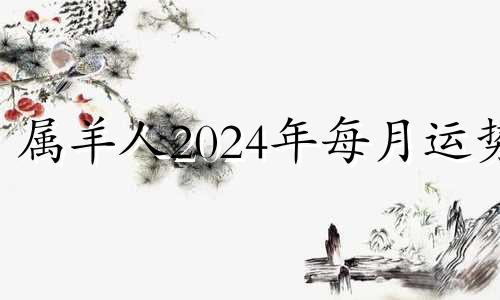 属羊人2024年每月运势 属羊的在2024年的运势好不好呢羊