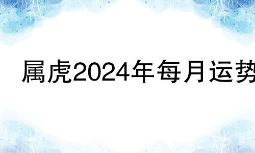 属虎2024年每月运势 属虎人2024年运程及每月运势