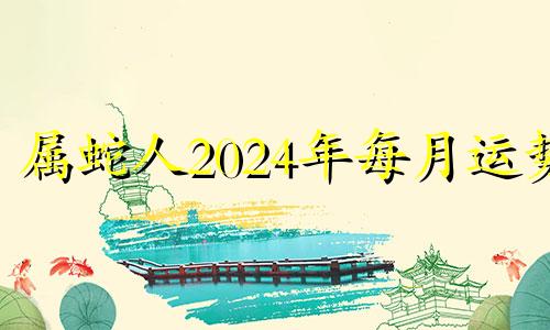 属蛇人2024年每月运势 蛇年2024年运势