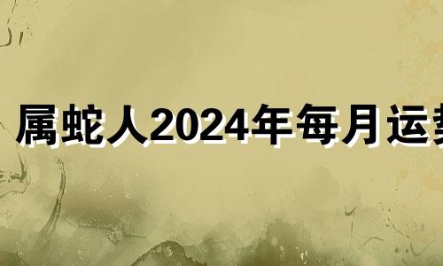 属蛇人2024年每月运势 属蛇人2024年命运