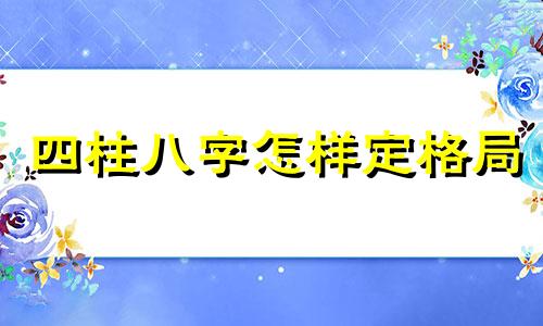 四柱八字怎样定格局 四柱看格局