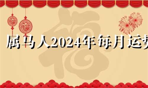 属马人2024年每月运势 属马2024年运势及运程详解每月