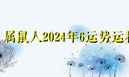 属鼠人2024年6运势运程 属鼠2024年运势及运程每月运程