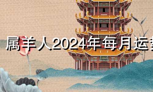 属羊人2024年每月运势 2024年属羊人的运势