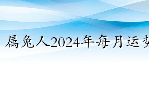 属兔人2024年每月运势 2024年属兔人的全年每月