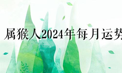 属猴人2024年每月运势 2024属猴人全年12个月运势