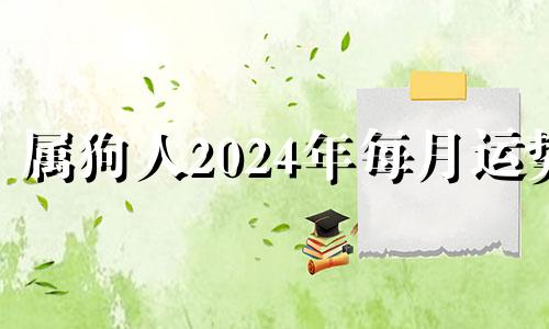 属狗人2024年每月运势 属狗2024年运势及运程每月运程1970年