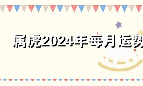 属虎2024年每月运势 虎在2024年的运势