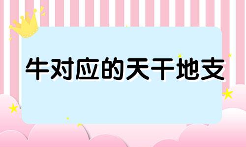 牛对应的天干地支 牛对应的地支是什么