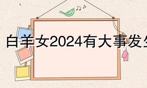 白羊女2024有大事发生 属马人白羊座2020年运势