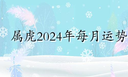 属虎2024年每月运势 属虎2024年运势及运程详解