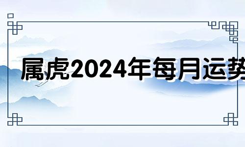 属虎2024年每月运势 2024年属虎的运势怎么样