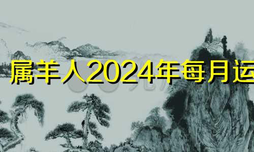 属羊人2024年每月运势 属羊人在2024年的全年运势