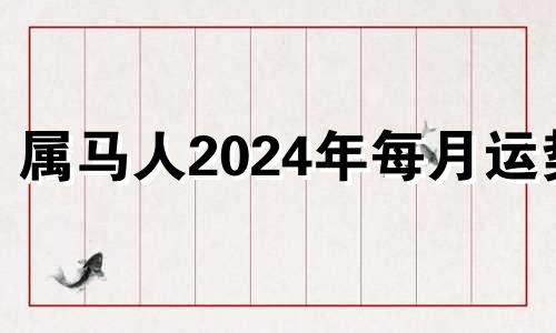 属马人2024年每月运势 2024属马的运势和财运1990