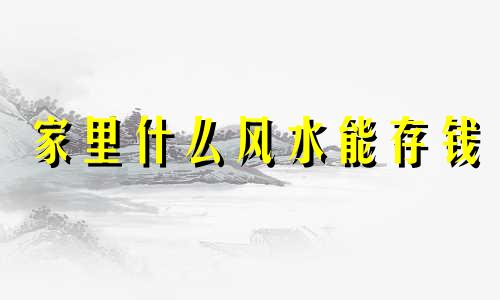 家里什么风水能存钱 家里存钱的最佳地方