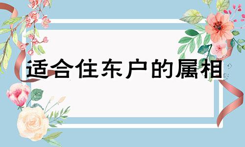 适合住东户的属相 不适合住东户的属相有哪些