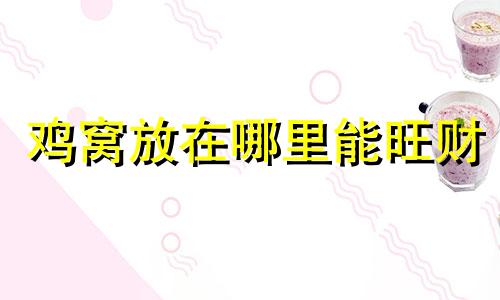 鸡窝放在哪里能旺财 养鸡在家里的哪个位置好?