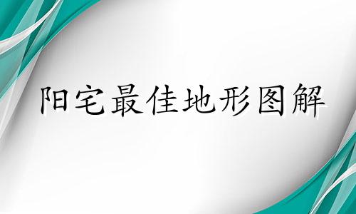 阳宅最佳地形图解 阳宅风水最佳地形